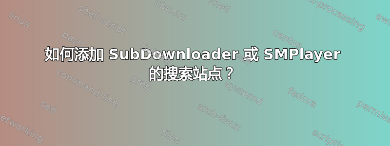 如何添加 SubDownloader 或 SMPlayer 的搜索站点？