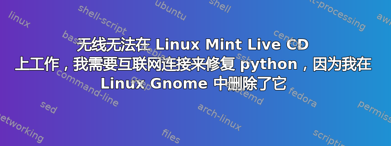 无线无法在 Linux Mint Live CD 上工作，我需要互联网连接来修复 python，因为我在 Linux Gnome 中删除了它