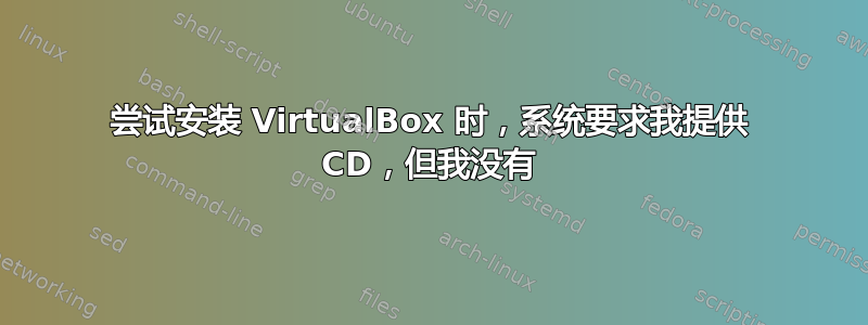 尝试安装 VirtualBox 时，系统要求我提供 CD，但我没有