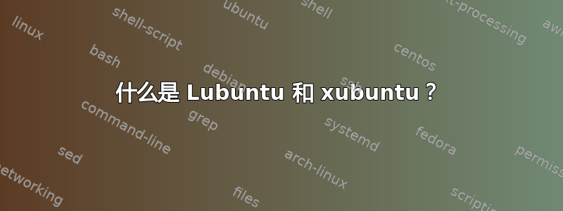 什么是 Lubuntu 和 xubuntu？