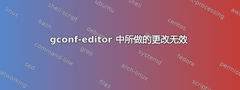 gconf-editor 中所做的更改无效