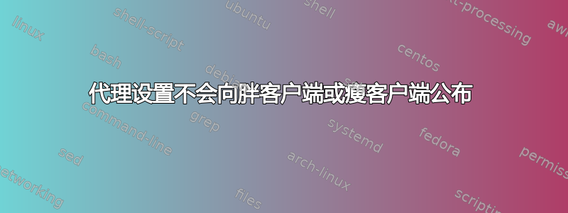 代理设置不会向胖客户端或瘦客户端公布