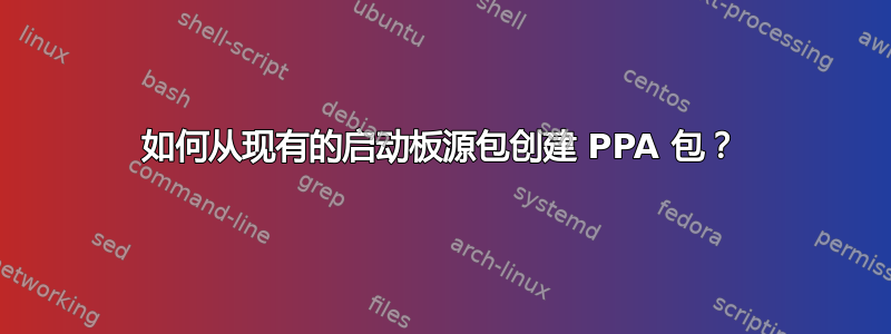 如何从现有的启动板源包创建 PPA 包？