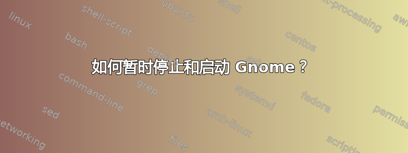 如何暂时停止和启动 Gnome？