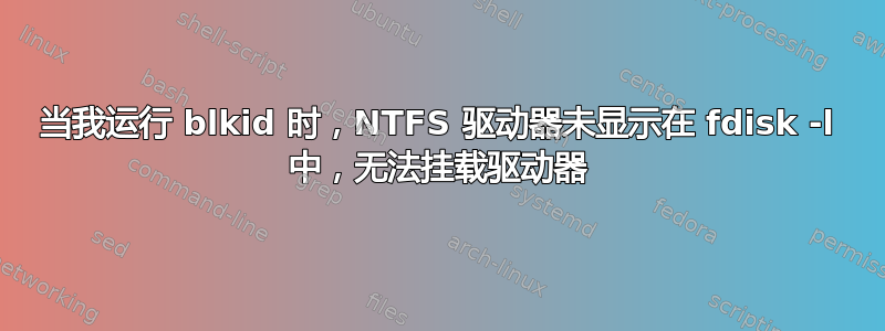 当我运行 blkid 时，NTFS 驱动器未显示在 fdisk -l 中，无法挂载驱动器