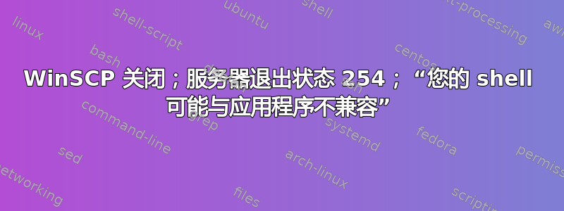 WinSCP 关闭；服务器退出状态 254； “您的 shell 可能与应用程序不兼容”