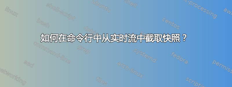 如何在命令行中从实时流中截取快照？