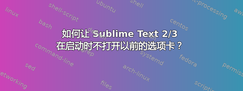 如何让 Sublime Text 2/3 在启动时不打开以前的选项卡？