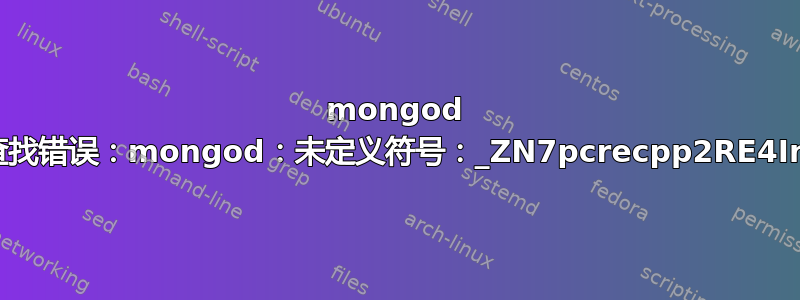 mongod 启动失败，错误：mongod：符号查找错误：mongod：未定义符号：_ZN7pcrecpp2RE4InitEPKcPKNS_10RE_OptionsE