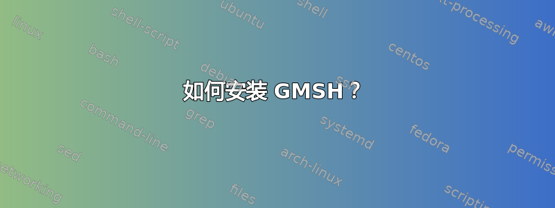 如何安装 GMSH？