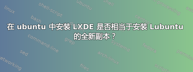 在 ubuntu 中安装 LXDE 是否相当于安装 Lubuntu 的全新副本？