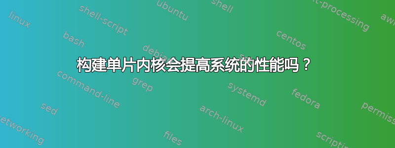 构建单片内核会提高系统的性能吗？