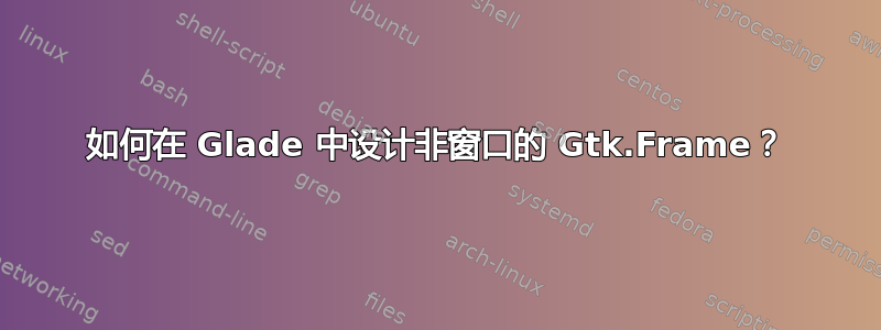 如何在 Glade 中设计非窗口的 Gtk.Frame？