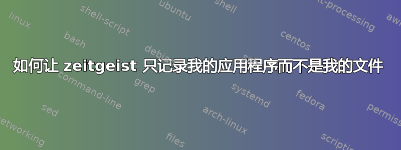 如何让 zeitgeist 只记录我的应用程序而不是我的文件