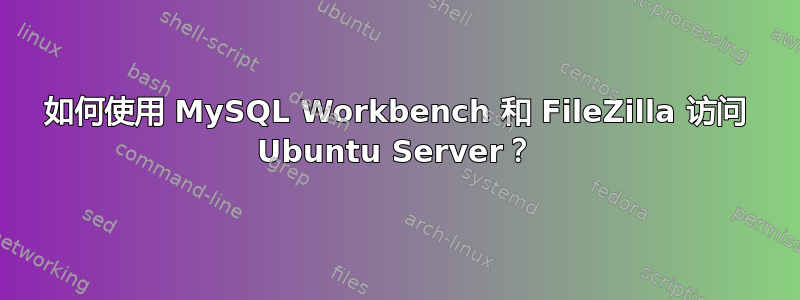 如何使用 MySQL Workbench 和 FileZilla 访问 Ubuntu Server？