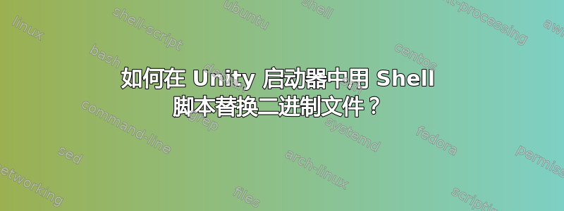 如何在 Unity 启动器中用 Shell 脚本替换二进制文件？