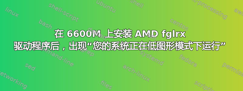 在 6600M 上安装 AMD fglrx 驱动程序后，出现“您的系统正在低图形模式下运行”