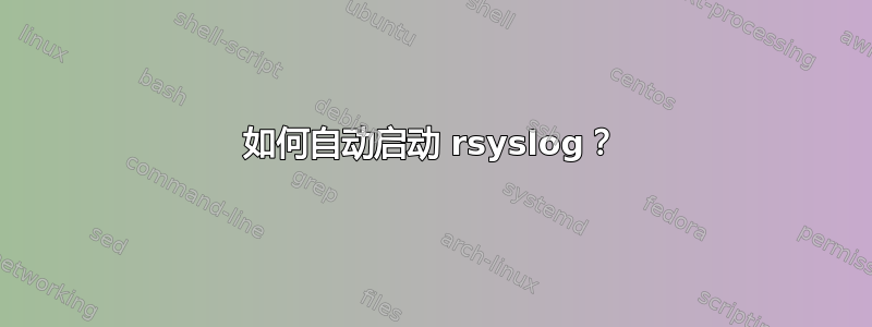 如何自动启动 rsyslog？