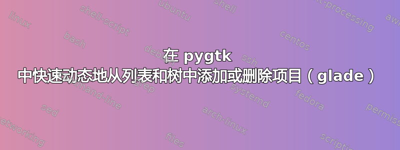 在 pygtk 中快速动态地从列表和树中添加或删除项目（glade）