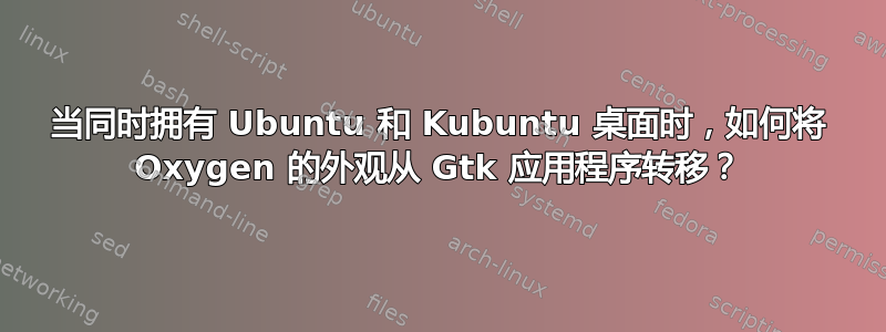 当同时拥有 Ubuntu 和 Kubuntu 桌面时，如何将 Oxygen 的外观从 Gtk 应用程序转移？