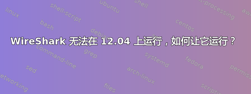 WireShark 无法在 12.04 上运行，如何让它运行？