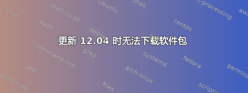 更新 12.04 时无法下载软件包