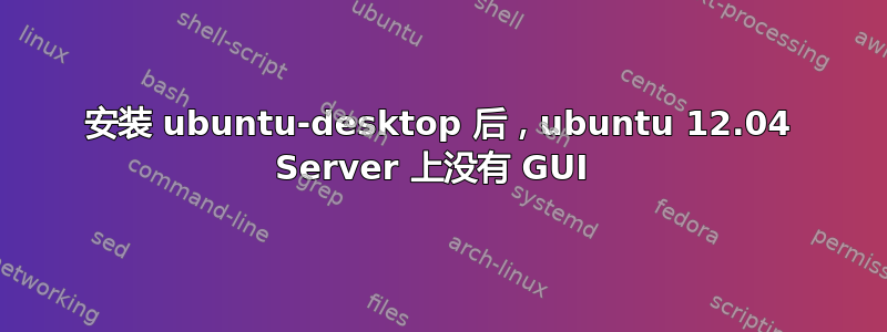 安装 ubuntu-desktop 后，ubuntu 12.04 Server 上没有 GUI 