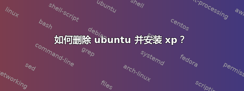 如何删除 ubuntu 并安装 xp？