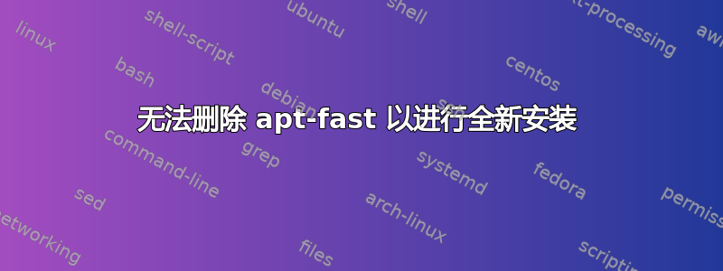 无法删除 apt-fast 以进行全新安装