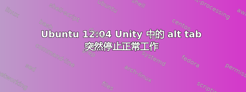 Ubuntu 12:04 Unity 中的 alt tab 突然停止正常工作