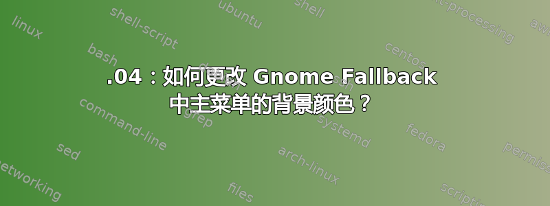 12.04：如何更改 Gnome Fallback 中主菜单的背景颜色？