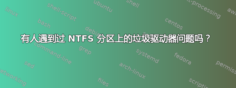 有人遇到过 NTFS 分区上的垃圾驱动器问题吗？