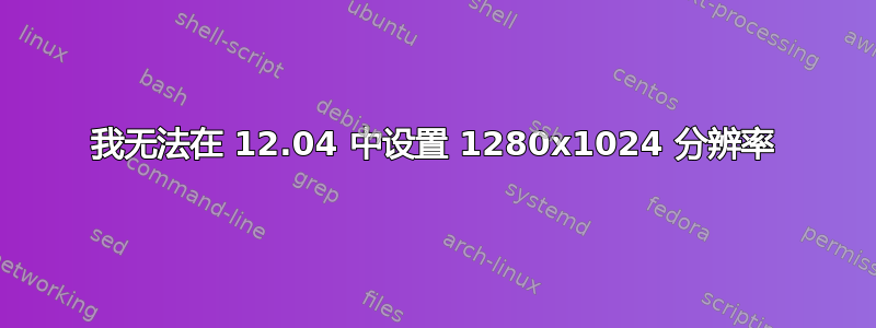 我无法在 12.04 中设置 1280x1024 分辨率