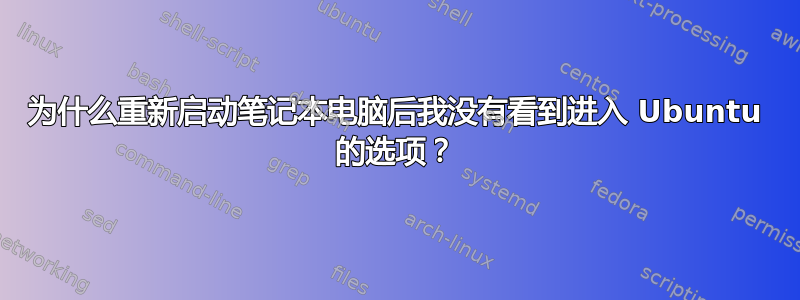 为什么重新启动笔记本电脑后我没有看到进入 Ubuntu 的选项？