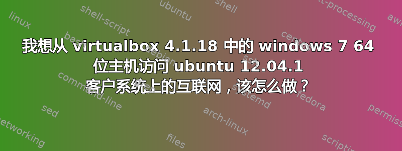 我想从 virtualbox 4.1.18 中的 windows 7 64 位主机访问 ubuntu 12.04.1 客户系统上的互联网，该怎么做？