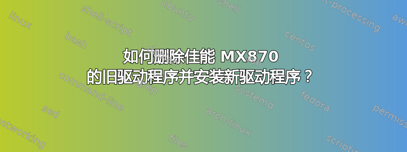 如何删除佳能 MX870 的旧驱动程序并安装新驱动程序？