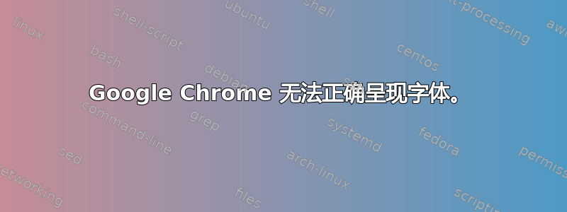 Google Chrome 无法正确呈现字体。