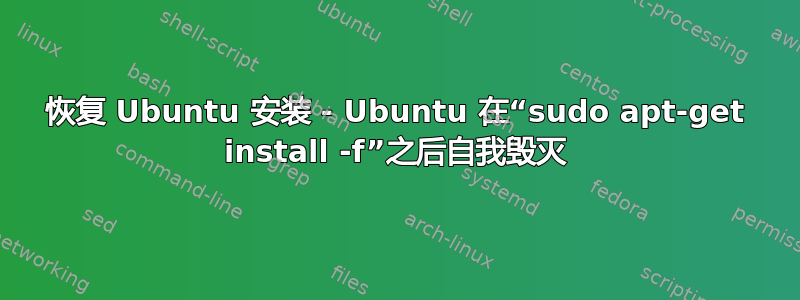 恢复 Ubuntu 安装 - Ubuntu 在“sudo apt-get install -f”之后自我毁灭