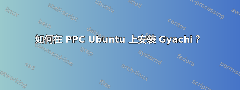 如何在 PPC Ubuntu 上安装 Gyachi？