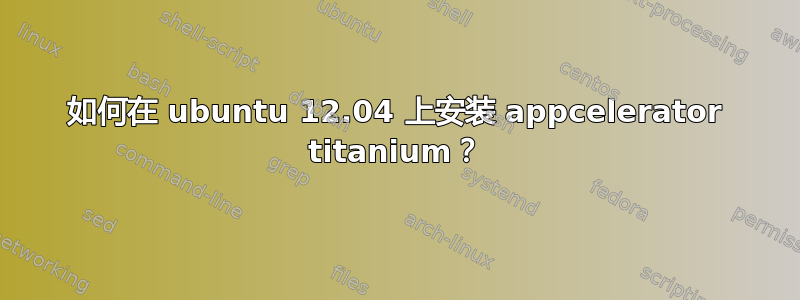 如何在 ubuntu 12.04 上安装 appcelerator titanium？