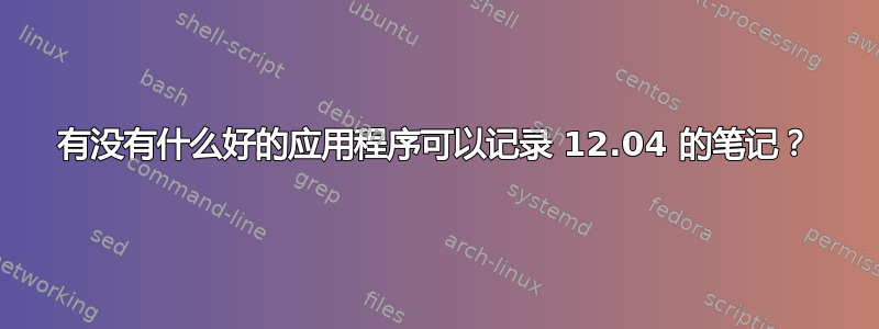 有没有什么好的应用程序可以记录 12.04 的笔记？