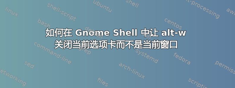 如何在 Gnome Shell 中让 alt-w 关闭当前选项卡而不是当前窗口