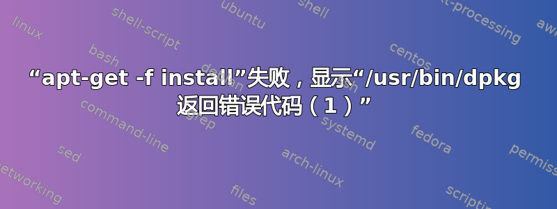 “apt-get -f install”失败，显示“/usr/bin/dpkg 返回错误代码（1）”