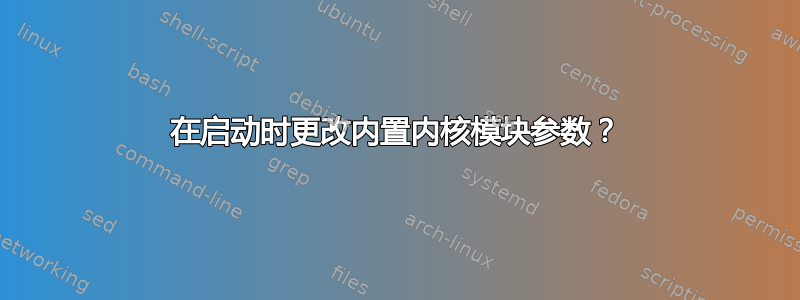 在启动时更改内置内核模块参数？