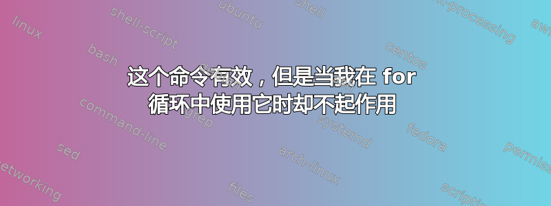 这个命令有效，但是当我在 for 循环中使用它时却不起作用