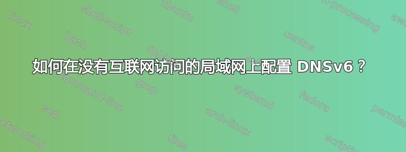 如何在没有互联网访问的局域网上配置 DNSv6？