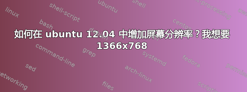 如何在 ubuntu 12.04 中增加屏幕分辨率？我想要 1366x768