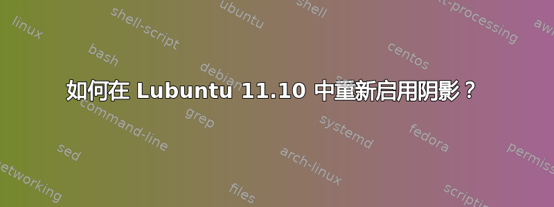 如何在 Lubuntu 11.10 中重新启用阴影？