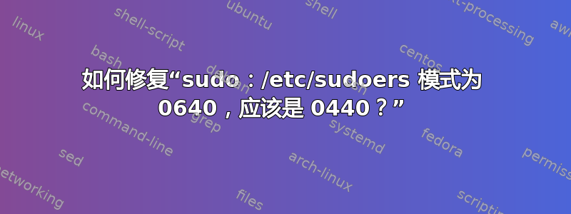 如何修复“sudo：/etc/sudoers 模式为 0640，应该是 0440？”