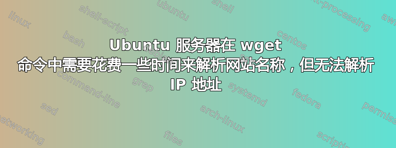 Ubuntu 服务器在 wget 命令中需要花费一些时间来解析网站名称，但无法解析 IP 地址